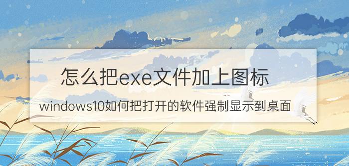 怎么把exe文件加上图标 windows10如何把打开的软件强制显示到桌面？